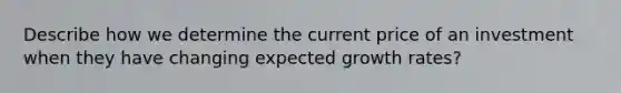 Describe how we determine the current price of an investment when they have changing expected growth rates?