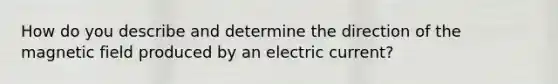 How do you describe and determine the direction of the magnetic field produced by an electric current?