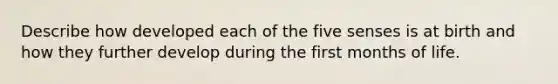 Describe how developed each of the five senses is at birth and how they further develop during the first months of life.