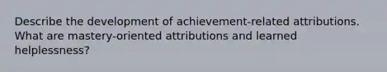 Describe the development of achievement-related attributions. What are mastery-oriented attributions and learned helplessness?