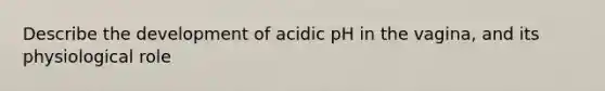 Describe the development of acidic pH in the vagina, and its physiological role