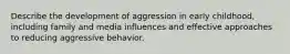 Describe the development of aggression in early childhood, including family and media influences and effective approaches to reducing aggressive behavior.