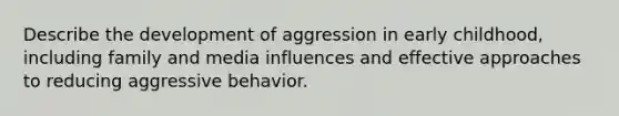 Describe the development of aggression in early childhood, including family and media influences and effective approaches to reducing aggressive behavior.