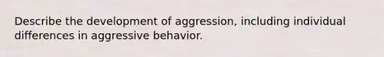 Describe the development of aggression, including individual differences in aggressive behavior.