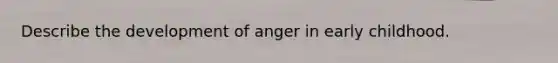 Describe the development of anger in early childhood.