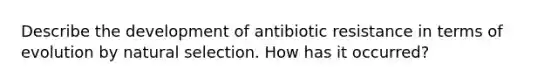 Describe the development of antibiotic resistance in terms of evolution by natural selection. How has it occurred?