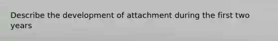 Describe the development of attachment during the first two years