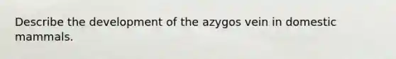 Describe the development of the azygos vein in domestic mammals.