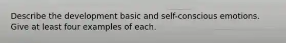 Describe the development basic and self-conscious emotions. Give at least four examples of each.