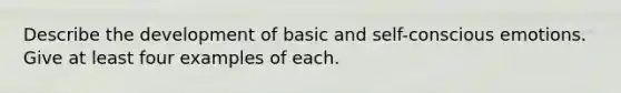 Describe the development of basic and self-conscious emotions. Give at least four examples of each.