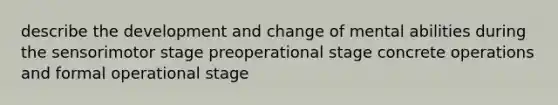 describe the development and change of mental abilities during the sensorimotor stage preoperational stage concrete operations and formal operational stage