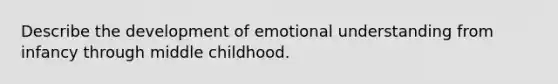 Describe the development of emotional understanding from infancy through middle childhood.