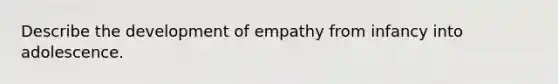 Describe the development of empathy from infancy into adolescence.