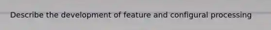 Describe the development of feature and configural processing