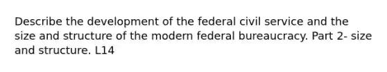 Describe the development of the federal <a href='https://www.questionai.com/knowledge/ki5IxoeJ3Y-civil-service' class='anchor-knowledge'>civil service</a> and the size and structure of the modern <a href='https://www.questionai.com/knowledge/kG5wfBy9o6-federal-bureaucracy' class='anchor-knowledge'>federal bureaucracy</a>. Part 2- size and structure. L14