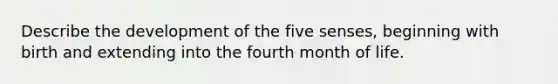 Describe the development of the five senses, beginning with birth and extending into the fourth month of life.