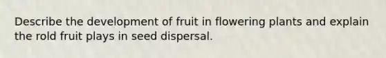 Describe the development of fruit in flowering plants and explain the rold fruit plays in seed dispersal.