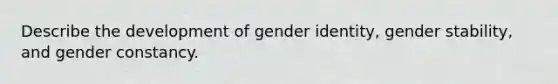 Describe the development of gender identity, gender stability, and gender constancy.