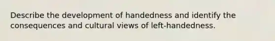 Describe the development of handedness and identify the consequences and cultural views of left-handedness.