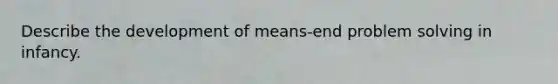 Describe the development of means-end problem solving in infancy.