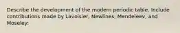 Describe the development of the modern periodic table. Include contributions made by Lavoisier, Newlines, Mendeleev, and Moseley: