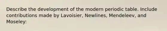 Describe the development of the modern periodic table. Include contributions made by Lavoisier, Newlines, Mendeleev, and Moseley: