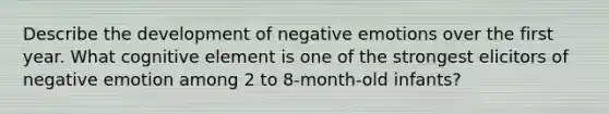 Describe the development of negative emotions over the first year. What cognitive element is one of the strongest elicitors of negative emotion among 2 to 8-month-old infants?