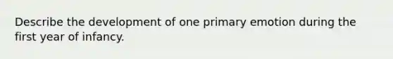 Describe the development of one primary emotion during the first year of infancy.