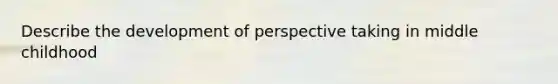 Describe the development of perspective taking in middle childhood