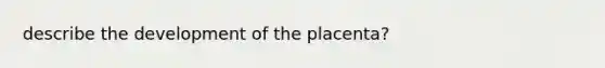 describe the development of the placenta?