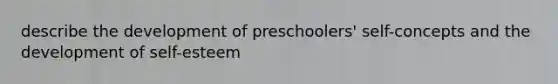 describe the development of preschoolers' self-concepts and the development of self-esteem