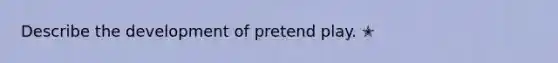 Describe the development of pretend play. ✭