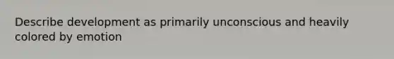 Describe development as primarily unconscious and heavily colored by emotion