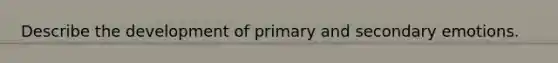 Describe the development of primary and secondary emotions.