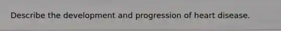 Describe the development and progression of heart disease.