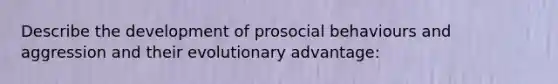 Describe the development of prosocial behaviours and aggression and their evolutionary advantage: