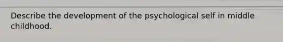 Describe the development of the psychological self in middle childhood.