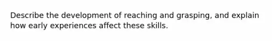 Describe the development of reaching and grasping, and explain how early experiences affect these skills.