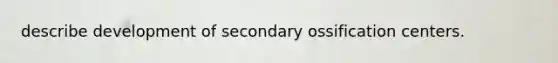 describe development of secondary ossification centers.