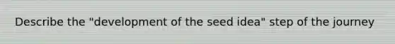 Describe the "development of the seed idea" step of the journey