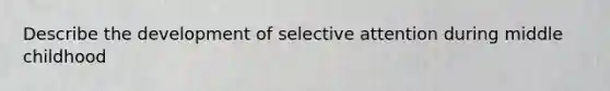 Describe the development of selective attention during middle childhood