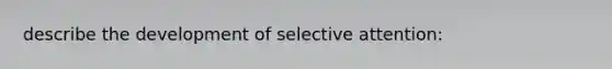 describe the development of selective attention: