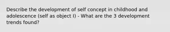 Describe the development of self concept in childhood and adolescence (self as object I) - What are the 3 development trends found?