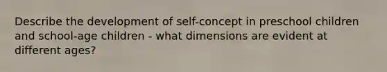 Describe the development of self-concept in preschool children and school-age children - what dimensions are evident at different ages?