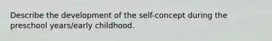 Describe the development of the self-concept during the preschool years/early childhood.