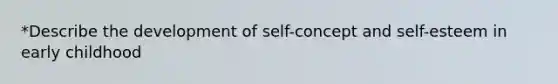 *Describe the development of self-concept and self-esteem in early childhood