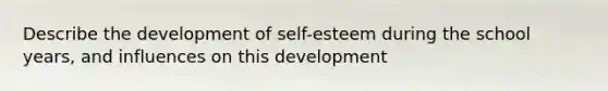 Describe the development of self-esteem during the school years, and influences on this development