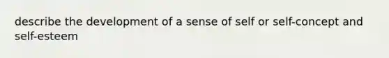 describe the development of a sense of self or self-concept and self-esteem