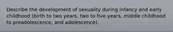 Describe the development of sexuality during infancy and early childhood (birth to two years, two to five years, middle childhood to preadolescence, and adolescence).