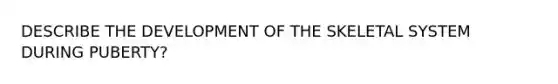 DESCRIBE THE DEVELOPMENT OF THE SKELETAL SYSTEM DURING PUBERTY?